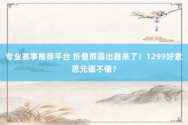 专业赛事推荐平台 折叠屏露出器来了！1299好意思元值不值？