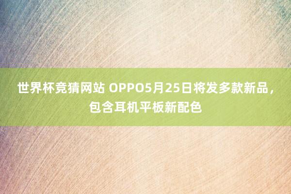 世界杯竞猜网站 OPPO5月25日将发多款新品，包含耳机平板新配色