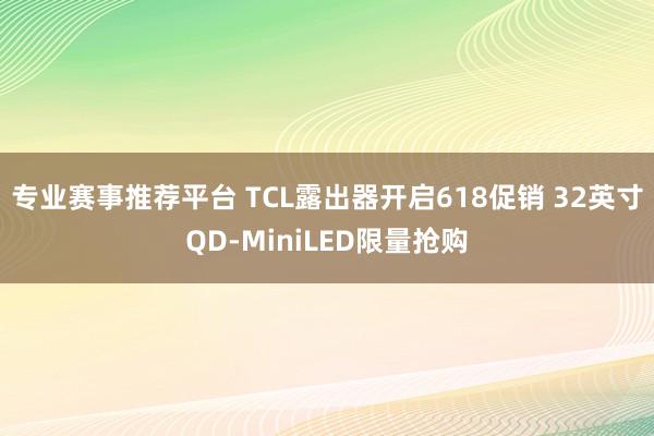 专业赛事推荐平台 TCL露出器开启618促销 32英寸QD-MiniLED限量抢购