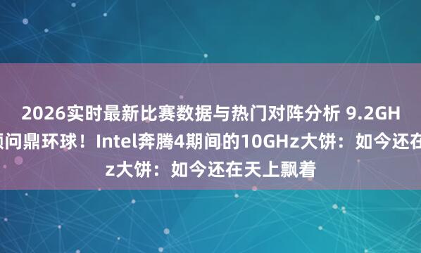 2026实时最新比赛数据与热门对阵分析 9.2GHz极限超频问鼎环球！Intel奔腾4期间的10GHz大饼：如今还在天上飘着