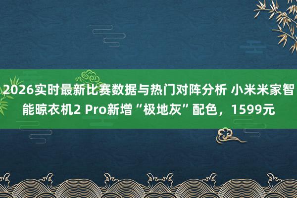 2026实时最新比赛数据与热门对阵分析 小米米家智能晾衣机2 Pro新增“极地灰”配色，1599元