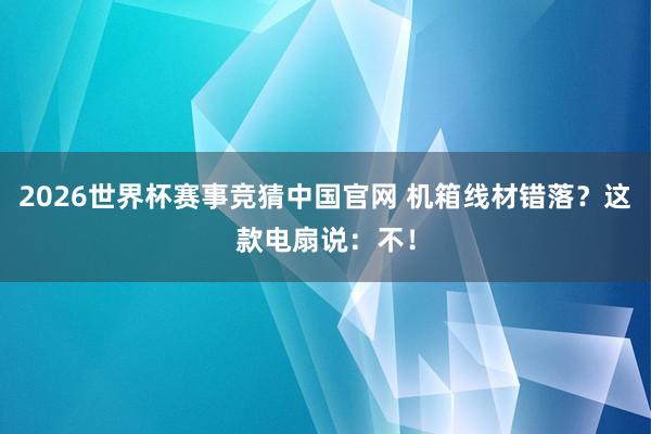 2026世界杯赛事竞猜中国官网 机箱线材错落？这款电扇说：不！