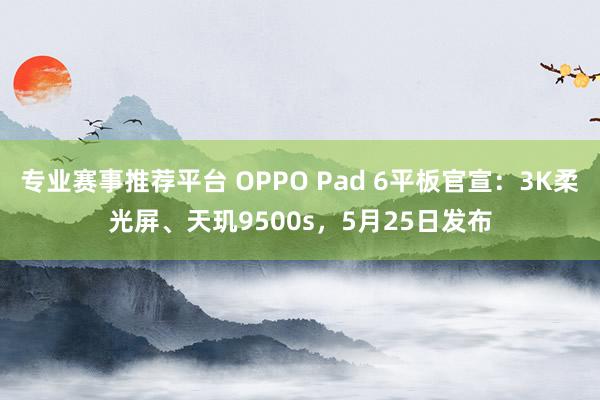 专业赛事推荐平台 OPPO Pad 6平板官宣:3K柔光屏、天玑9500s,5月25日发布