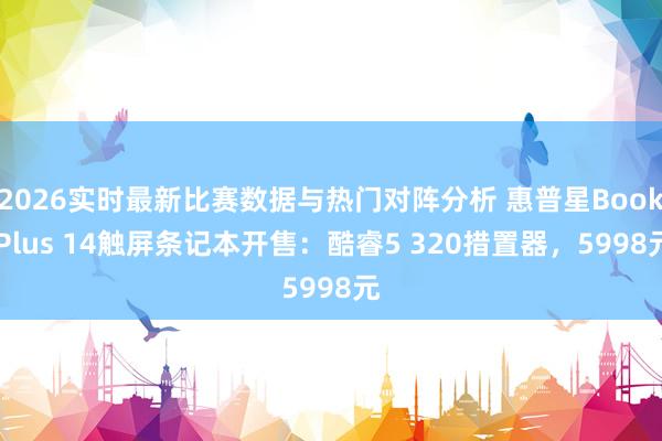2026实时最新比赛数据与热门对阵分析 惠普星Book Plus 14触屏条记本开售：酷睿5 320措置器，5998元
