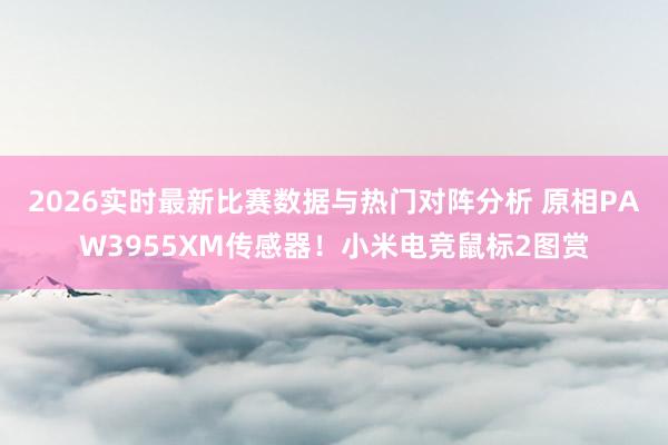 2026实时最新比赛数据与热门对阵分析 原相PAW3955XM传感器!小米电竞鼠标2图赏