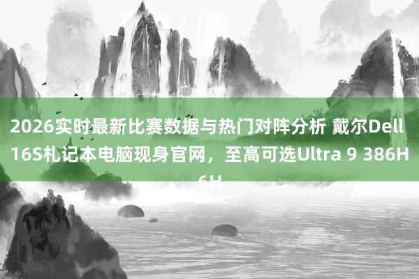 2026实时最新比赛数据与热门对阵分析 戴尔Dell 16S札记本电脑现身官网，至高可选Ultra 9 386H