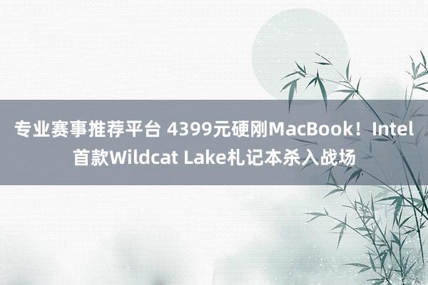 专业赛事推荐平台 4399元硬刚MacBook!Intel首款Wildcat Lake札记本杀入战场