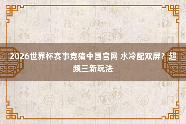 2026世界杯赛事竞猜中国官网 水冷配双屏？超频三新玩法