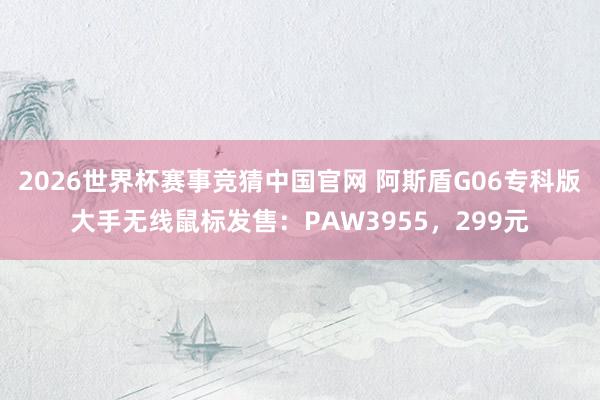 2026世界杯赛事竞猜中国官网 阿斯盾G06专科版大手无线鼠标发售：PAW3955，299元