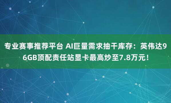 专业赛事推荐平台 AI巨量需求抽干库存:英伟达96GB顶配责任站显卡最高炒至7.8万元!