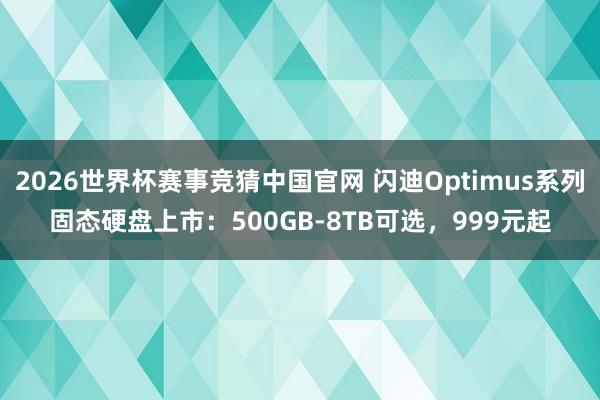 2026世界杯赛事竞猜中国官网 闪迪Optimus系列固态硬盘上市：500GB-8TB可选，999元起