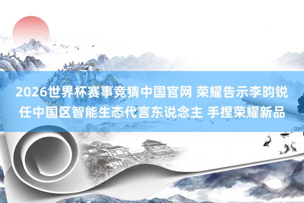 2026世界杯赛事竞猜中国官网 荣耀告示李昀锐任中国区智能生态代言东说念主 手捏荣耀新品
