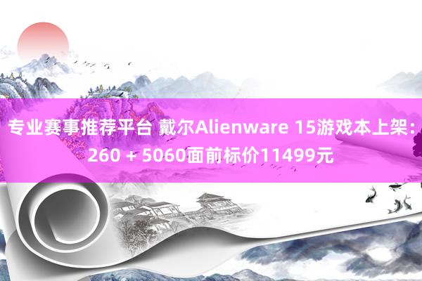 专业赛事推荐平台 戴尔Alienware 15游戏本上架：260 + 5060面前标价11499元