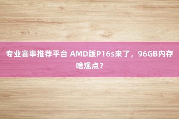 专业赛事推荐平台 AMD版P16s来了，96GB内存啥观点？
