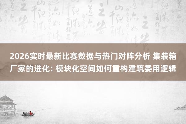 2026实时最新比赛数据与热门对阵分析 集装箱厂家的进化: 模块化空间如何重构建筑委用逻辑