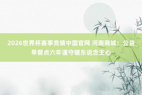 2026世界杯赛事竞猜中国官网 河南商城:公益早餐点六年谨守暖东说念主心