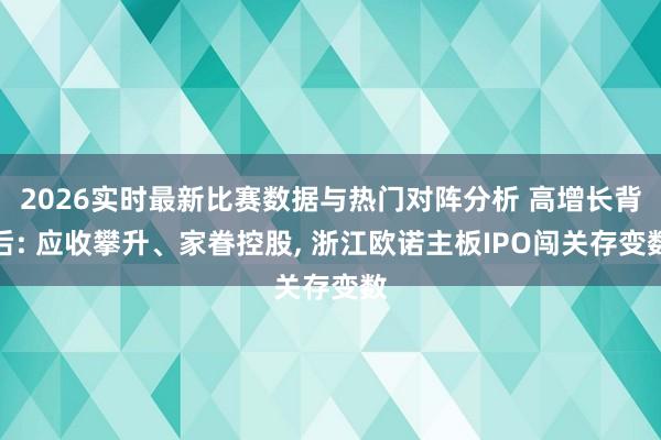 2026实时最新比赛数据与热门对阵分析 高增长背后: 应收攀升、家眷控股， 浙江欧诺主板IPO闯关存变数