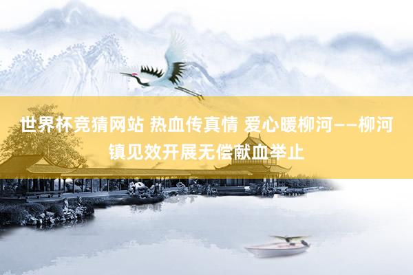 世界杯竞猜网站 热血传真情 爱心暖柳河——柳河镇见效开展无偿献血举止