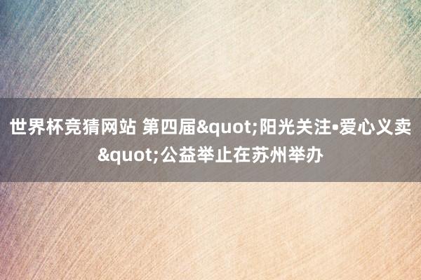 世界杯竞猜网站 第四届"阳光关注•爱心义卖"公益举止在苏州举办