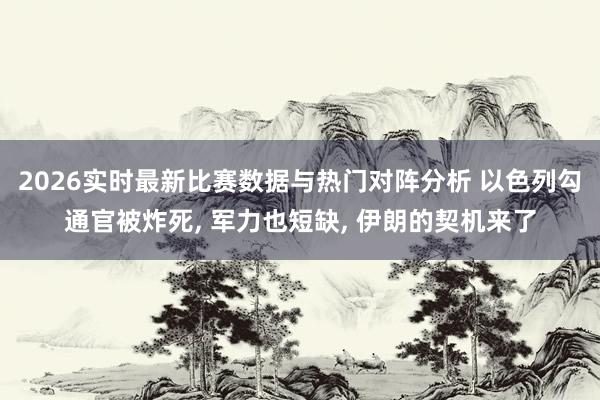 2026实时最新比赛数据与热门对阵分析 以色列勾通官被炸死， 军力也短缺， 伊朗的契机来了