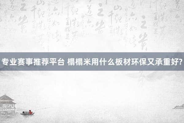 专业赛事推荐平台 榻榻米用什么板材环保又承重好?