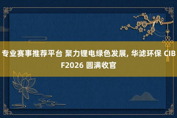 专业赛事推荐平台 聚力锂电绿色发展， 华滤环保 CIBF2026 圆满收官