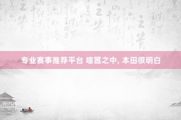 专业赛事推荐平台 喧嚣之中， 本田很明白