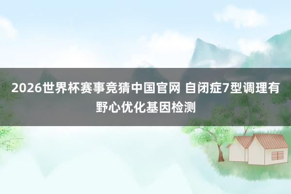 2026世界杯赛事竞猜中国官网 自闭症7型调理有野心优化基因检测