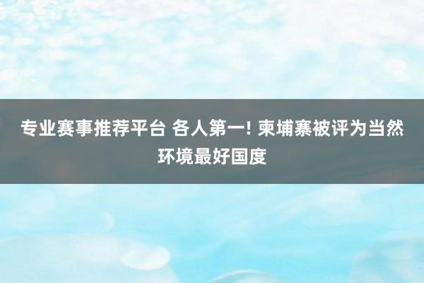 专业赛事推荐平台 各人第一! 柬埔寨被评为当然环境最好国度