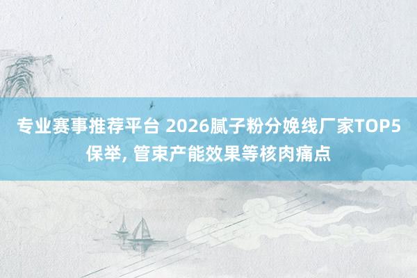 专业赛事推荐平台 2026腻子粉分娩线厂家TOP5保举， 管束产能效果等核肉痛点