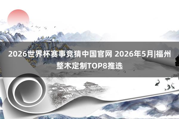 2026世界杯赛事竞猜中国官网 2026年5月|福州整木定制TOP8推选