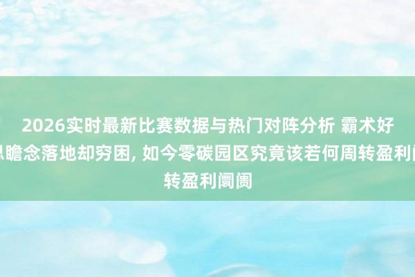 2026实时最新比赛数据与热门对阵分析 霸术好意思瞻念落地却穷困， 如今零碳园区究竟该若何周转盈利阛阓