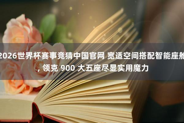 2026世界杯赛事竞猜中国官网 宽适空间搭配智能座舱 ， 领克 900 大五座尽显实用魔力