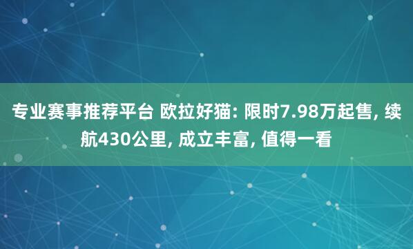 专业赛事推荐平台 欧拉好猫: 限时7.98万起售， 续航430公里， 成立丰富， 值得一看
