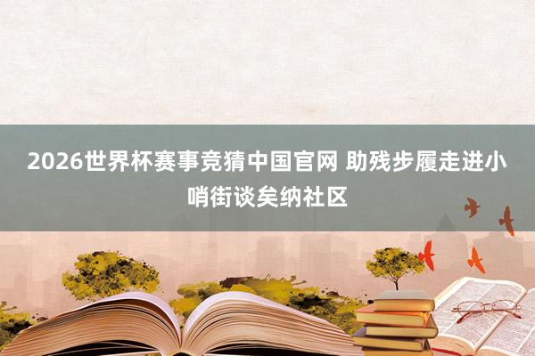 2026世界杯赛事竞猜中国官网 助残步履走进小哨街谈矣纳社区
