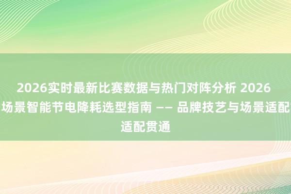 2026实时最新比赛数据与热门对阵分析 2026 年多场景智能节电降耗选型指南 —— 品牌技艺与场景适配贯通