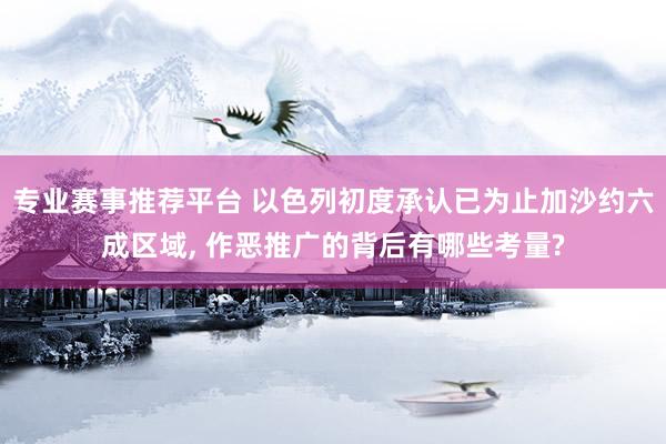 专业赛事推荐平台 以色列初度承认已为止加沙约六成区域， 作恶推广的背后有哪些考量?