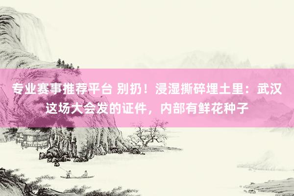 专业赛事推荐平台 别扔！浸湿撕碎埋土里：武汉这场大会发的证件，内部有鲜花种子