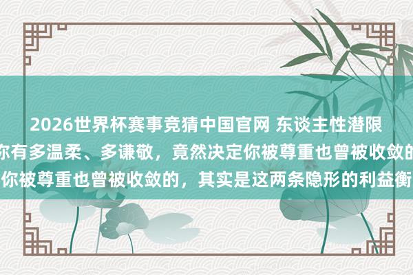 2026世界杯赛事竞猜中国官网 东谈主性潜限定：没东谈主真确凿乎你有多温柔、多谦敬，竟然决定你被尊重也曾被收敛的，其实是这两条隐形的利益衡量链