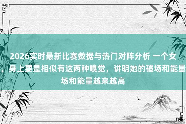 2026实时最新比赛数据与热门对阵分析 一个女东说念主，身上要是相似有这两种嗅觉，讲明她的磁场和能量越来越高
