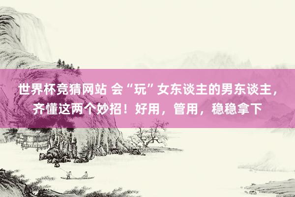 世界杯竞猜网站 会“玩”女东谈主的男东谈主，齐懂这两个妙招！好用，管用，稳稳拿下