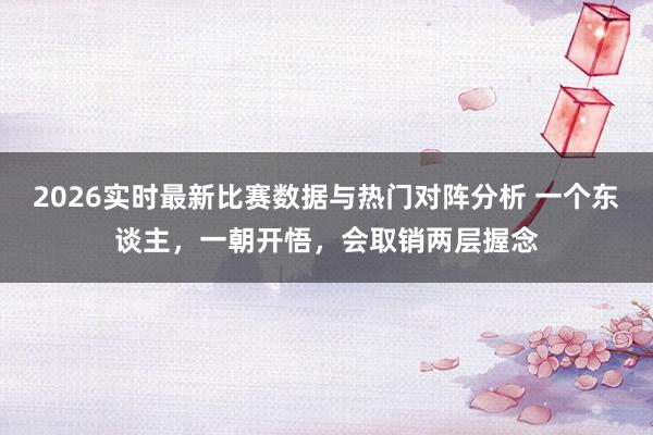 2026实时最新比赛数据与热门对阵分析 一个东谈主，一朝开悟，会取销两层握念