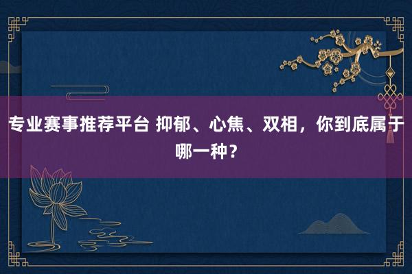 专业赛事推荐平台 抑郁、心焦、双相，你到底属于哪一种？