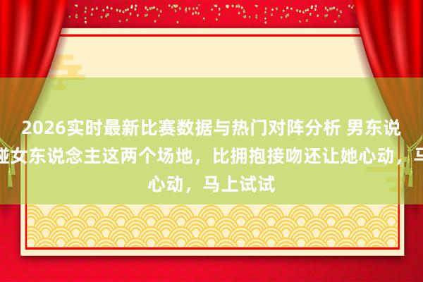 2026实时最新比赛数据与热门对阵分析 男东说念主就碰女东说念主这两个场地，比拥抱接吻还让她心动，马上试试