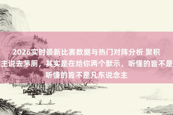 2026实时最新比赛数据与热门对阵分析 聚积时女东说念主说去茅厕，其实是在给你两个默示，听懂的皆不是凡东说念主