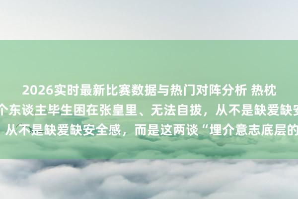 2026实时最新比赛数据与热门对阵分析 热枕学有个悍戾发现：让一个东谈主毕生困在张皇里、无法自拔，从不是缺爱缺安全感，而是这两谈“埋介意志底层的热枕门槛”