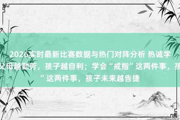 2026实时最新比赛数据与热门对阵分析 热诚学上有个效应:父母越勤劳,孩子越自利;学会“戒指”这两件事,孩子未来越告捷