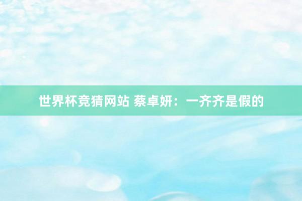 世界杯竞猜网站 蔡卓妍：一齐齐是假的
