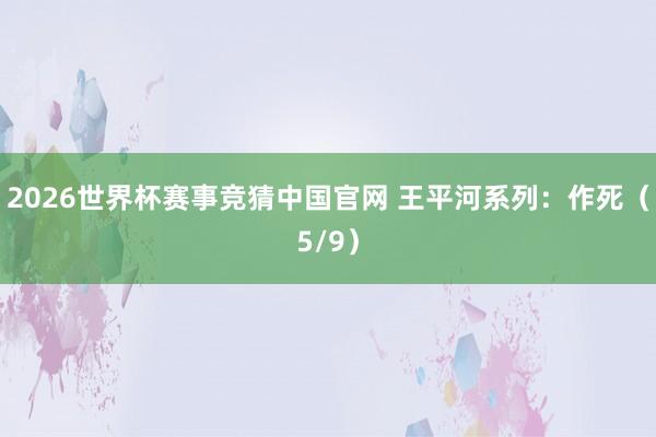 2026世界杯赛事竞猜中国官网 王平河系列：作死（5/9）