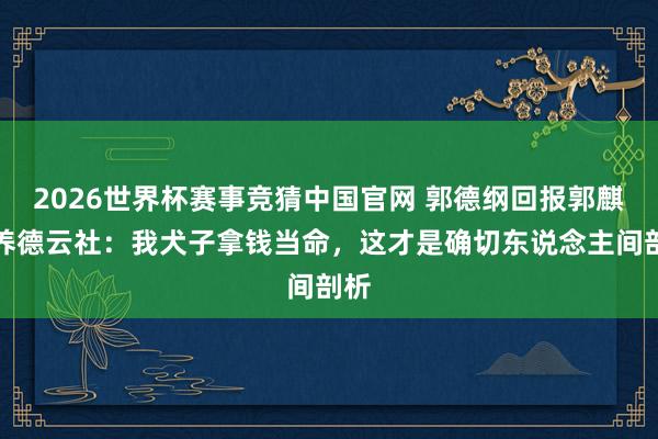 2026世界杯赛事竞猜中国官网 郭德纲回报郭麒麟养德云社：我犬子拿钱当命，这才是确切东说念主间剖析
